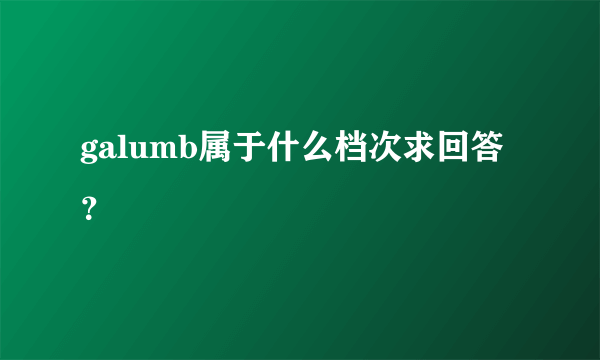 galumb属于什么档次求回答？