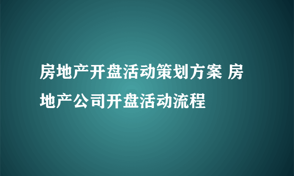 房地产开盘活动策划方案 房地产公司开盘活动流程