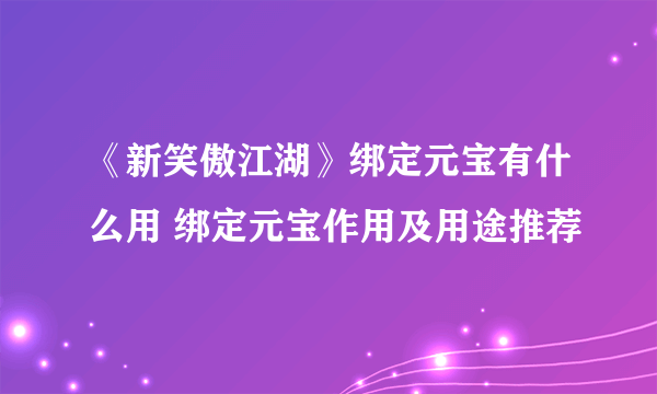 《新笑傲江湖》绑定元宝有什么用 绑定元宝作用及用途推荐