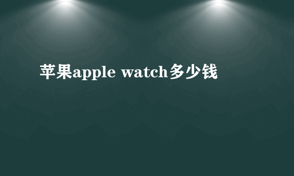 苹果apple watch多少钱