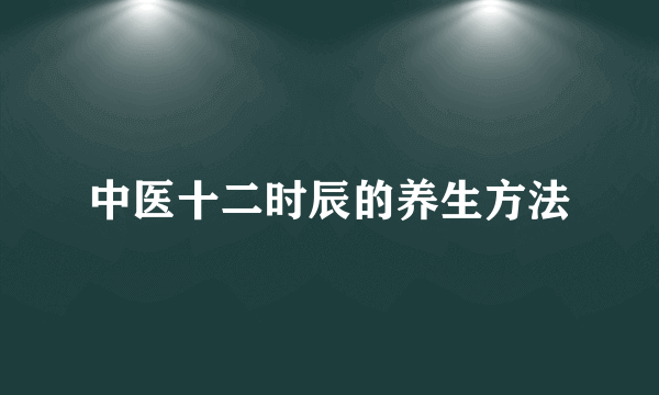 中医十二时辰的养生方法