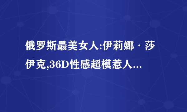 俄罗斯最美女人:伊莉娜·莎伊克,36D性感超模惹人遐想无限