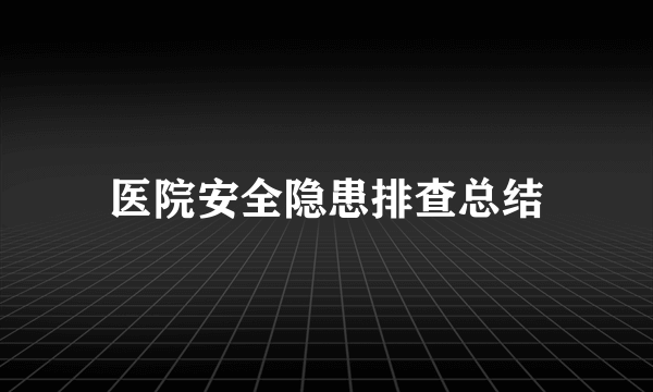 医院安全隐患排查总结