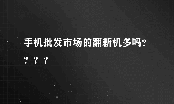 手机批发市场的翻新机多吗？？？？