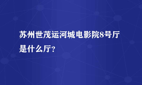 苏州世茂运河城电影院8号厅是什么厅？