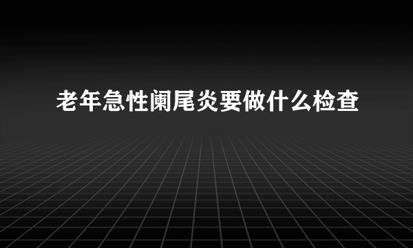 老年急性阑尾炎要做什么检查