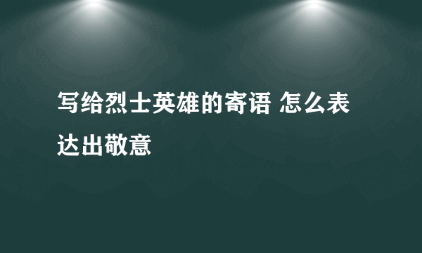 写给烈士英雄的寄语 怎么表达出敬意