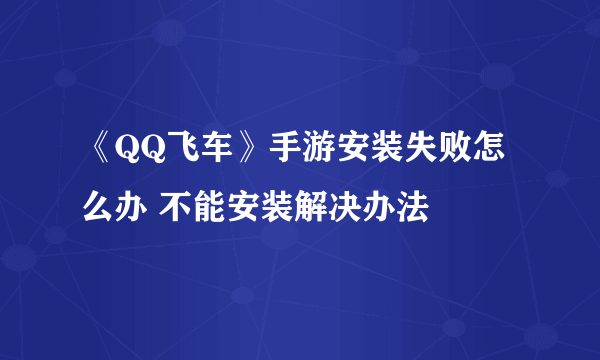 《QQ飞车》手游安装失败怎么办 不能安装解决办法