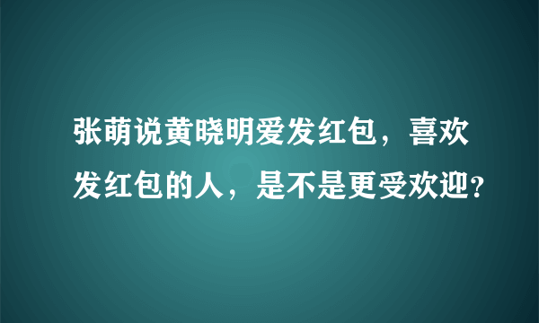 张萌说黄晓明爱发红包，喜欢发红包的人，是不是更受欢迎？