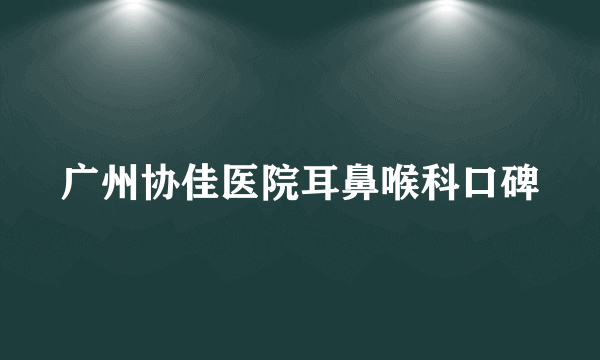 广州协佳医院耳鼻喉科口碑