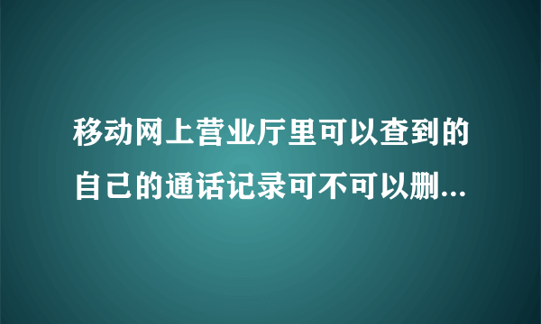 移动网上营业厅里可以查到的自己的通话记录可不可以删?怎么删?