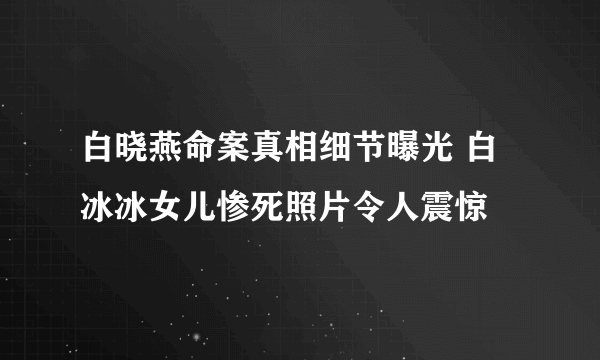 白晓燕命案真相细节曝光 白冰冰女儿惨死照片令人震惊