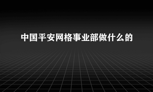 中国平安网格事业部做什么的