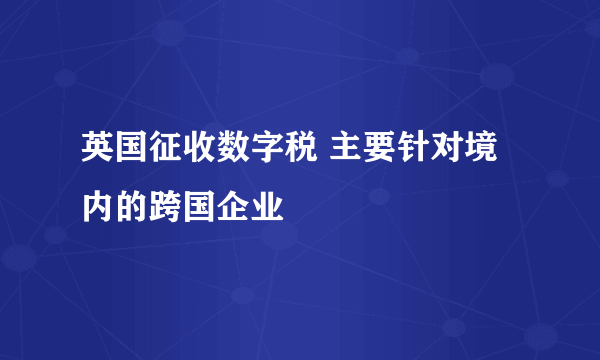 英国征收数字税 主要针对境内的跨国企业