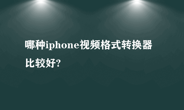 哪种iphone视频格式转换器比较好?