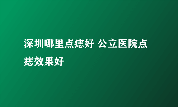 深圳哪里点痣好 公立医院点痣效果好