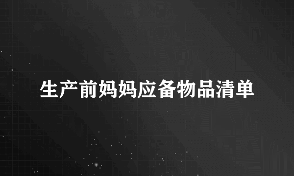 生产前妈妈应备物品清单