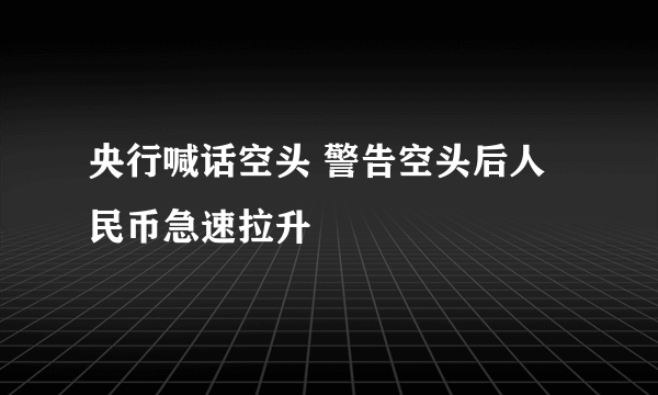 央行喊话空头 警告空头后人民币急速拉升