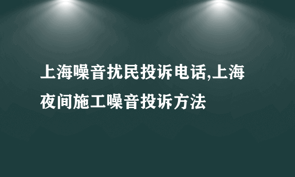 上海噪音扰民投诉电话,上海夜间施工噪音投诉方法