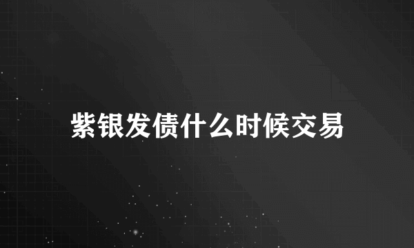 紫银发债什么时候交易