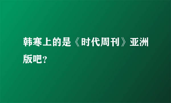 韩寒上的是《时代周刊》亚洲版吧？