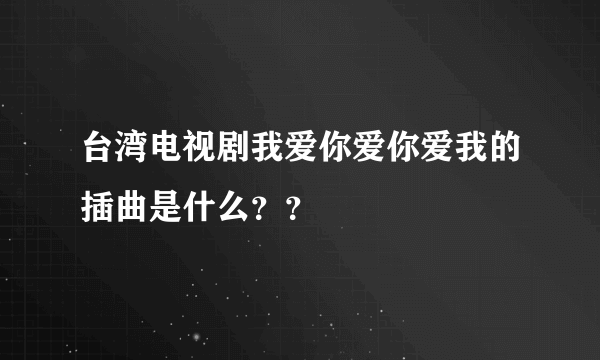 台湾电视剧我爱你爱你爱我的插曲是什么？？