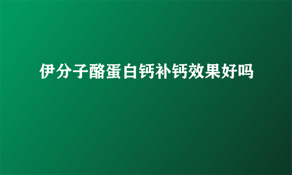 伊分子酪蛋白钙补钙效果好吗