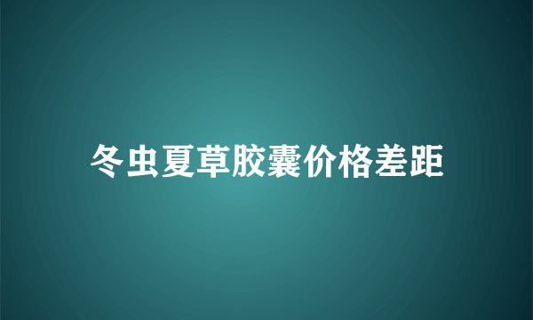 冬虫夏草胶囊价格差距