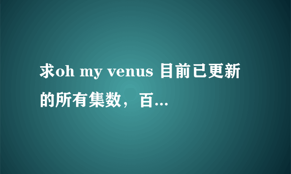 求oh my venus 目前已更新的所有集数，百度云网盘，宝宝在线等