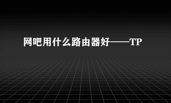 网吧用什么路由器好——TP