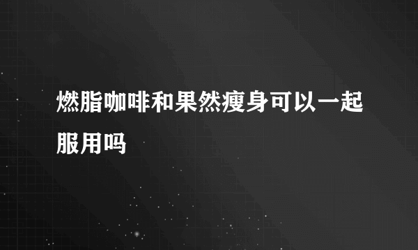 燃脂咖啡和果然瘦身可以一起服用吗