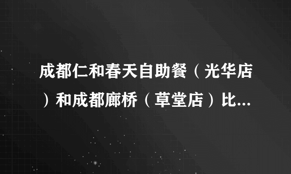 成都仁和春天自助餐（光华店）和成都廊桥（草堂店）比起来，哪一家更好？