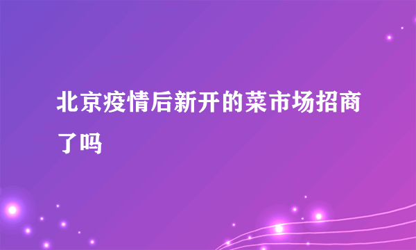 北京疫情后新开的菜市场招商了吗