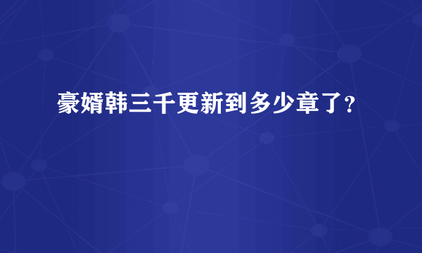 豪婿韩三千更新到多少章了？