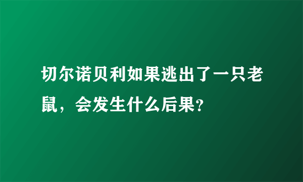 切尔诺贝利如果逃出了一只老鼠，会发生什么后果？