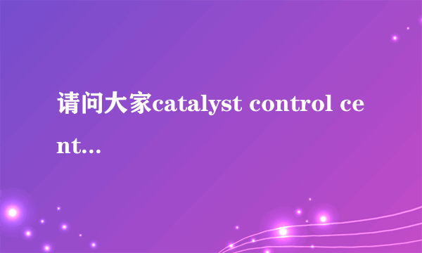 请问大家catalyst control center是什么啊,开机自动弹出