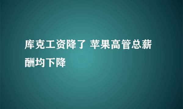 库克工资降了 苹果高管总薪酬均下降