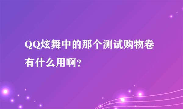 QQ炫舞中的那个测试购物卷有什么用啊？