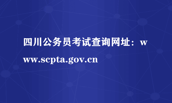 四川公务员考试查询网址：www.scpta.gov.cn