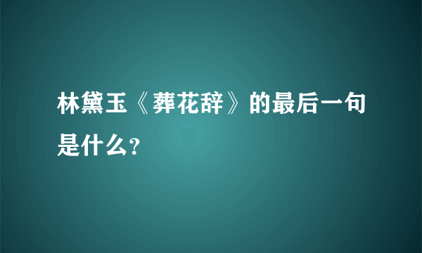 林黛玉《葬花辞》的最后一句是什么？