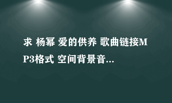 求 杨幂 爱的供养 歌曲链接MP3格式 空间背景音乐使用的 试了好几给都没有声音.