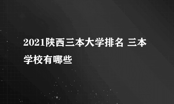 2021陕西三本大学排名 三本学校有哪些