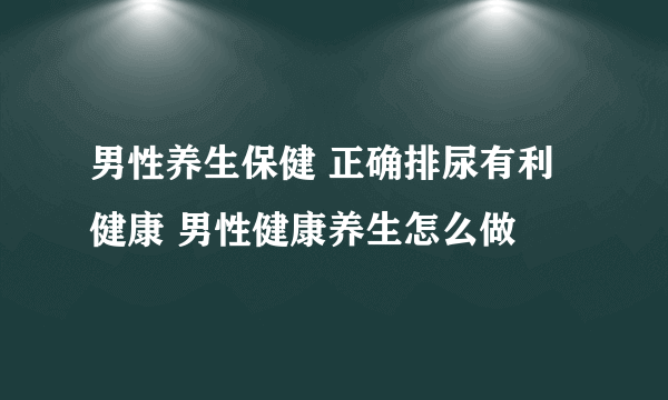 男性养生保健 正确排尿有利健康 男性健康养生怎么做