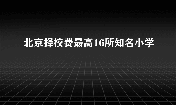 北京择校费最高16所知名小学