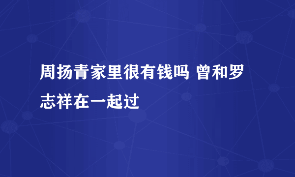 周扬青家里很有钱吗 曾和罗志祥在一起过