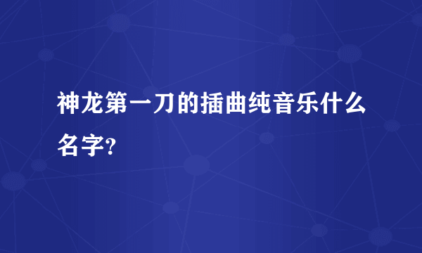 神龙第一刀的插曲纯音乐什么名字？