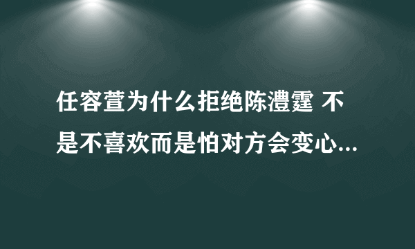 任容萱为什么拒绝陈澧霆 不是不喜欢而是怕对方会变心- 飞外网