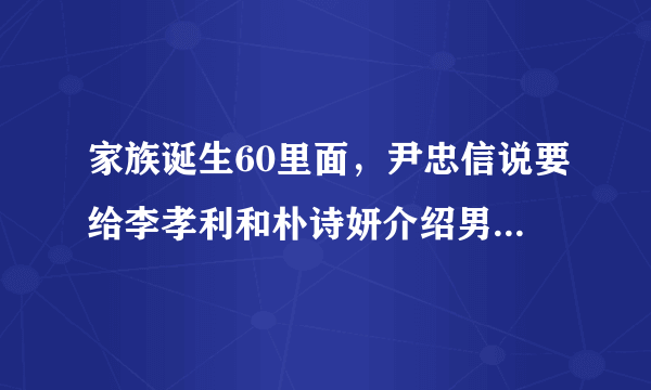 家族诞生60里面，尹忠信说要给李孝利和朴诗妍介绍男朋友，为什么介绍金东万她们反应，那么奇怪？