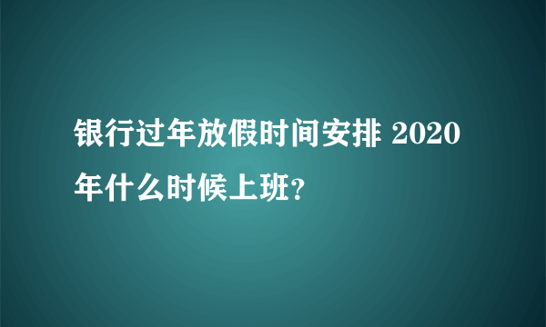 银行过年放假时间安排 2020年什么时候上班？