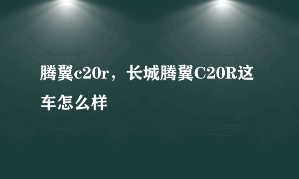 腾翼c20r，长城腾翼C20R这车怎么样